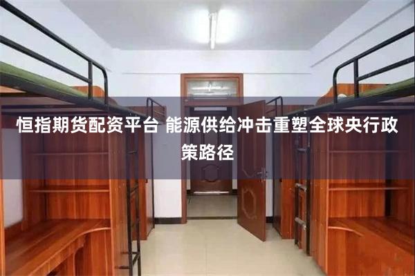 恒指期货配资平台 能源供给冲击重塑全球央行政策路径