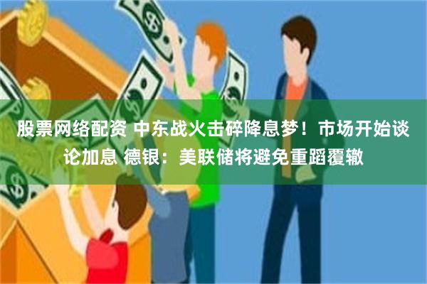 股票网络配资 中东战火击碎降息梦！市场开始谈论加息 德银：美联储将避免重蹈覆辙
