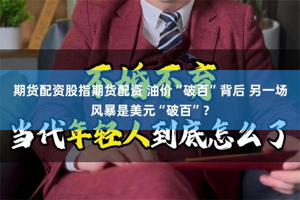 期货配资股指期货配资 油价“破百”背后 另一场风暴是美元“破百”？