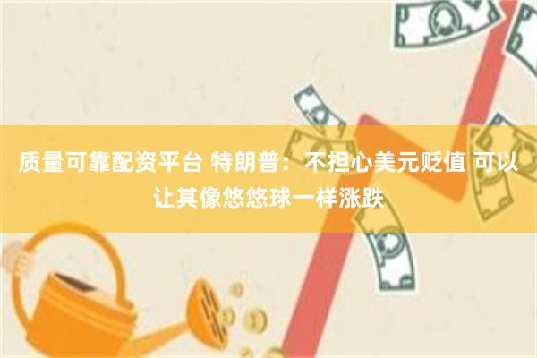 质量可靠配资平台 特朗普：不担心美元贬值 可以让其像悠悠球一样涨跌