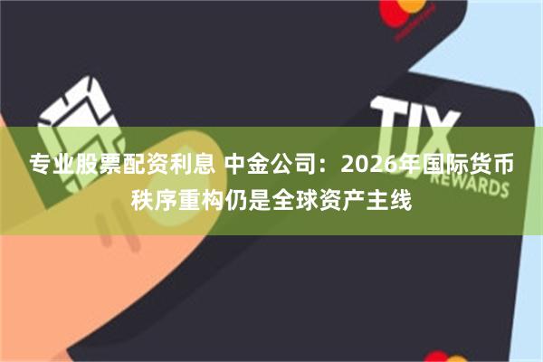 专业股票配资利息 中金公司：2026年国际货币秩序重构仍是全球资产主线