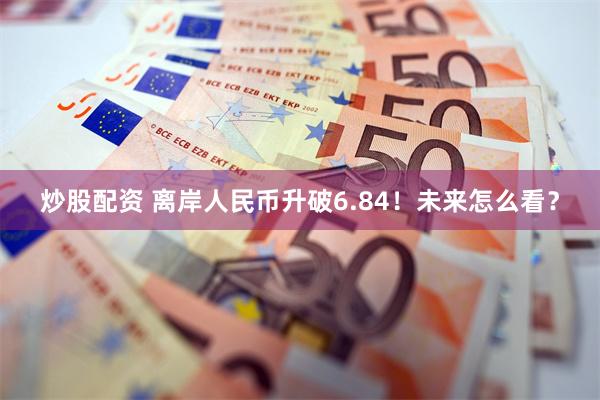 炒股配资 离岸人民币升破6.84！未来怎么看？