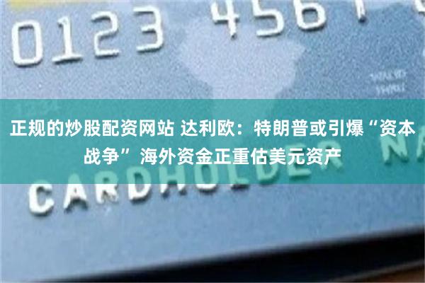 正规的炒股配资网站 达利欧：特朗普或引爆“资本战争” 海外资金正重估美元资产