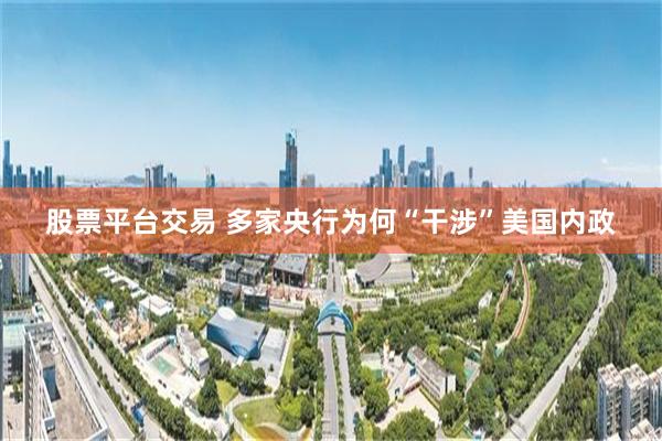 股票平台交易 多家央行为何“干涉”美国内政