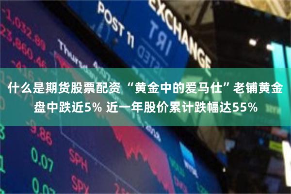 什么是期货股票配资 “黄金中的爱马仕”老铺黄金盘中跌近5% 近一年股价累计跌幅达55%
