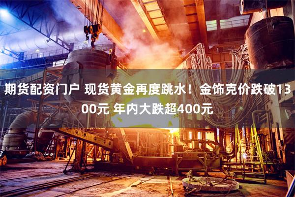 期货配资门户 现货黄金再度跳水！金饰克价跌破1300元 年内大跌超400元