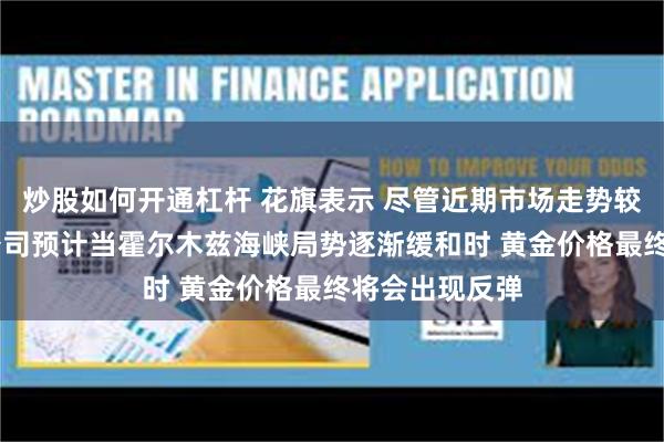 炒股如何开通杠杆 花旗表示 尽管近期市场走势较为低迷 但该公司预计当霍尔木兹海峡局势逐渐缓和时 黄金价格最终将会出现反弹