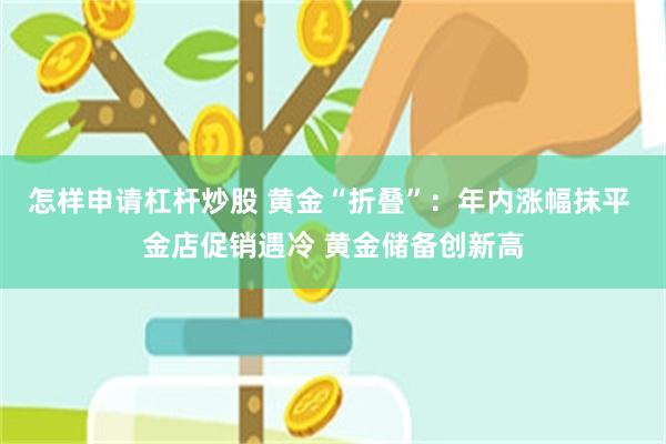 怎样申请杠杆炒股 黄金“折叠”：年内涨幅抹平 金店促销遇冷 黄金储备创新高