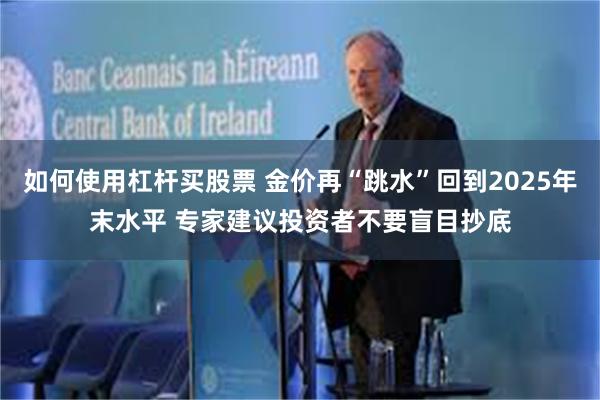 如何使用杠杆买股票 金价再“跳水”回到2025年末水平 专家建议投资者不要盲目抄底