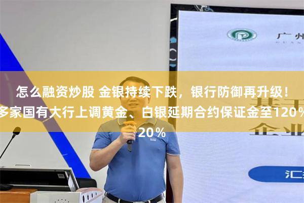 怎么融资炒股 金银持续下跌，银行防御再升级！多家国有大行上调黄金、白银延期合约保证金至120％