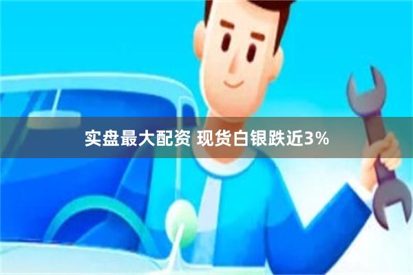 实盘最大配资 现货白银跌近3%