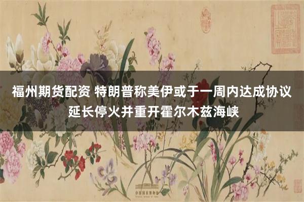 福州期货配资 特朗普称美伊或于一周内达成协议 延长停火并重开霍尔木兹海峡