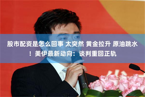 股市配资是怎么回事 太突然 黄金拉升 原油跳水！美伊最新动向：谈判重回正轨
