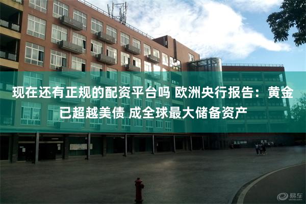 现在还有正规的配资平台吗 欧洲央行报告：黄金已超越美债 成全球最大储备资产