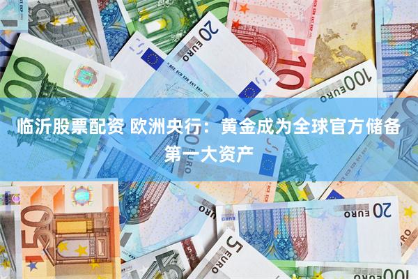 临沂股票配资 欧洲央行：黄金成为全球官方储备第一大资产
