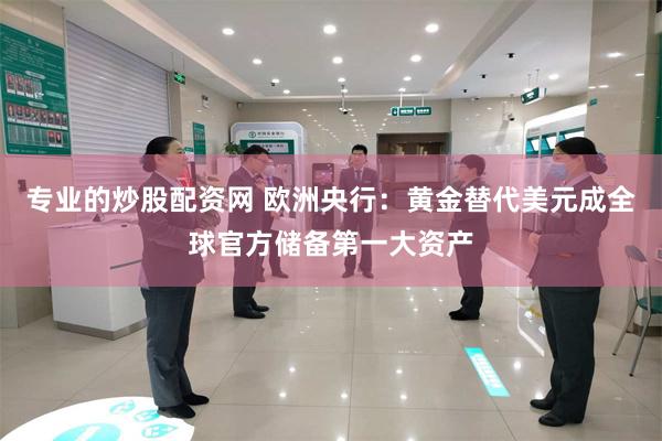 专业的炒股配资网 欧洲央行：黄金替代美元成全球官方储备第一大资产