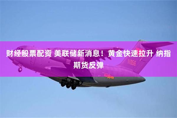 财经股票配资 美联储新消息！黄金快速拉升 纳指期货反弹