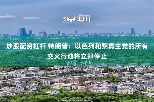 炒股配资杠杆 特朗普：以色列和黎真主党的所有交火行动将立即停止