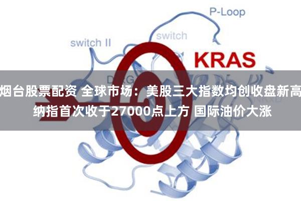 烟台股票配资 全球市场：美股三大指数均创收盘新高 纳指首次收于27000点上方 国际油价大涨