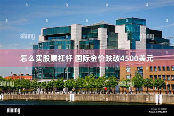 怎么买股票杠杆 国际金价跌破4500美元