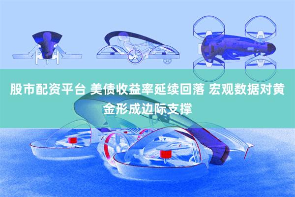 股市配资平台 美债收益率延续回落 宏观数据对黄金形成边际支撑