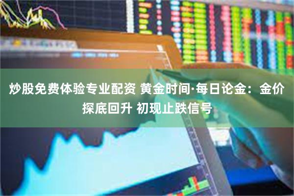 炒股免费体验专业配资 黄金时间·每日论金：金价探底回升 初现止跌信号