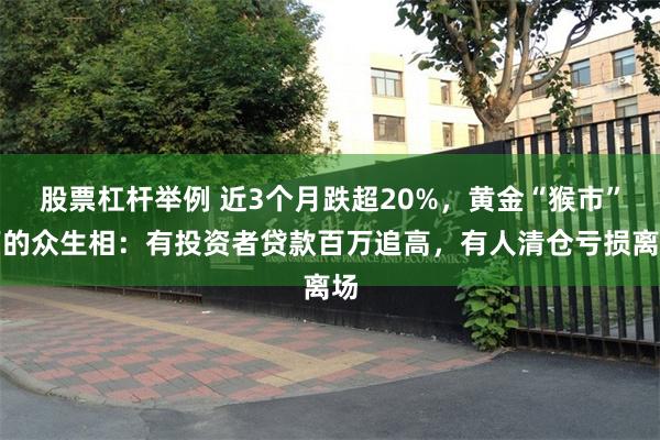 股票杠杆举例 近3个月跌超20%，黄金“猴市”下的众生相：有投资者贷款百万追高，有人清仓亏损离场