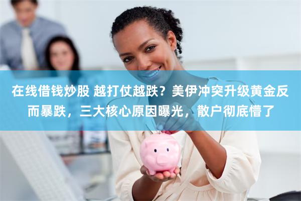在线借钱炒股 越打仗越跌？美伊冲突升级黄金反而暴跌，三大核心原因曝光，散户彻底懵了