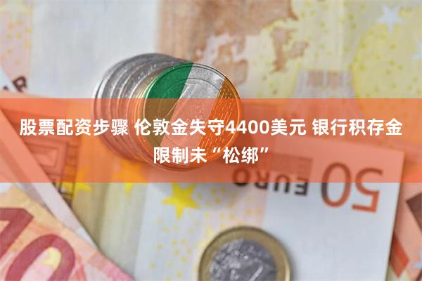 股票配资步骤 伦敦金失守4400美元 银行积存金限制未“松绑”