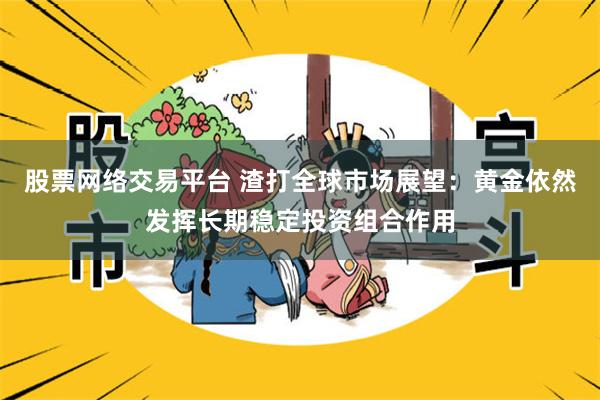 股票网络交易平台 渣打全球市场展望：黄金依然发挥长期稳定投资组合作用
