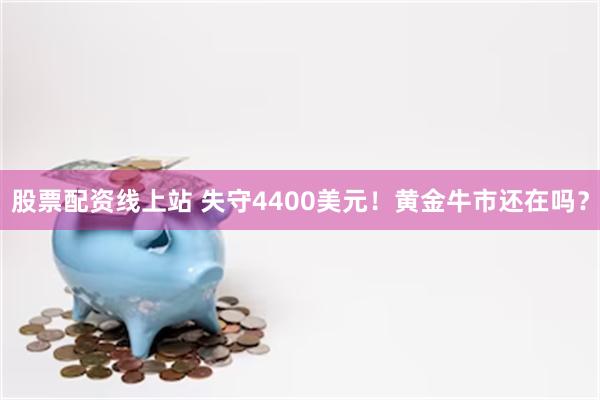 股票配资线上站 失守4400美元！黄金牛市还在吗？