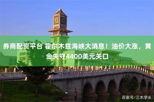 券商配资平台 霍尔木兹海峡大消息！油价大涨，黄金失守4400美元关口