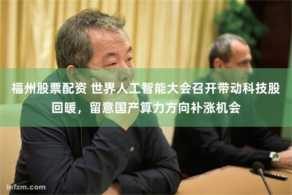 福州股票配资 世界人工智能大会召开带动科技股回暖，留意国产算力方向补涨机会