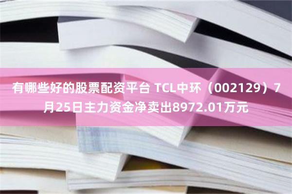 有哪些好的股票配资平台 TCL中环（002129）7月25日主力资金净卖出8972.01万元