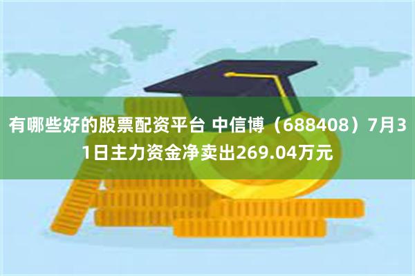 有哪些好的股票配资平台 中信博（688408）7月31日主力资金净卖出269.04万元
