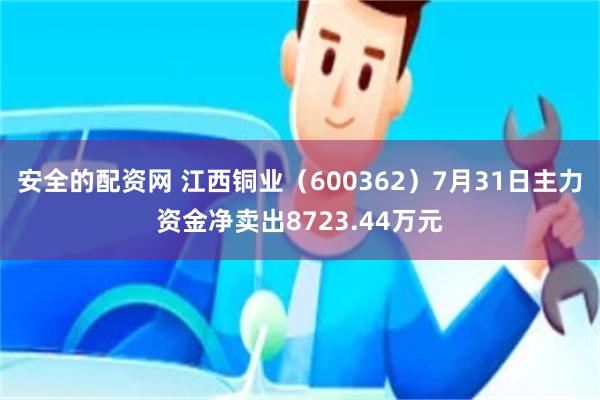 安全的配资网 江西铜业（600362）7月31日主力资金净卖出8723.44万元