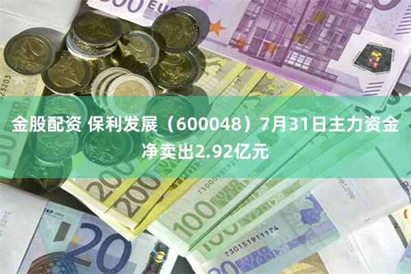 金股配资 保利发展（600048）7月31日主力资金净卖出2.92亿元