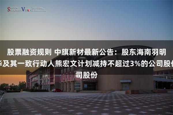 股票融资规则 中旗新材最新公告：股东海南羽明华及其一致行动人熊宏文计划减持不超过3%的公司股份