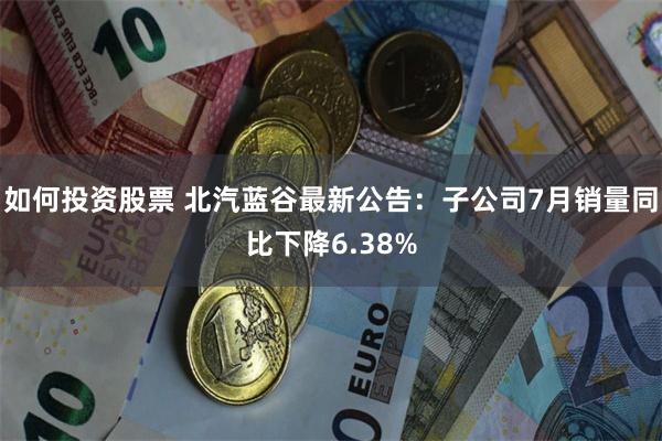 如何投资股票 北汽蓝谷最新公告：子公司7月销量同比下降6.38%