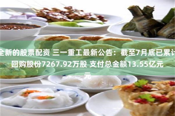 全新的股票配资 三一重工最新公告：截至7月底已累计回购股份7267.92万股 支付总金额13.55亿元