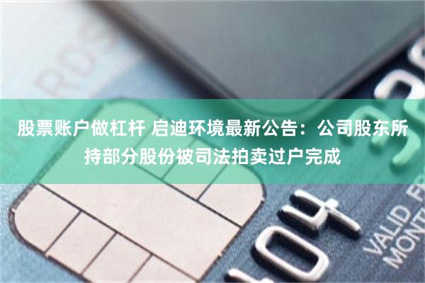 股票账户做杠杆 启迪环境最新公告：公司股东所持部分股份被司法拍卖过户完成