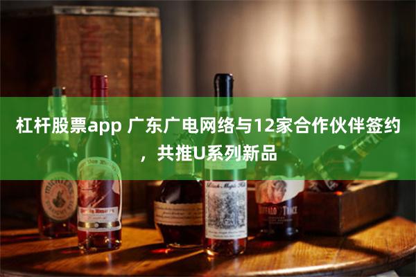 杠杆股票app 广东广电网络与12家合作伙伴签约，共推U系列新品