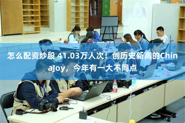 怎么配资炒股 41.03万人次！创历史新高的ChinaJoy，今年有一大不同点