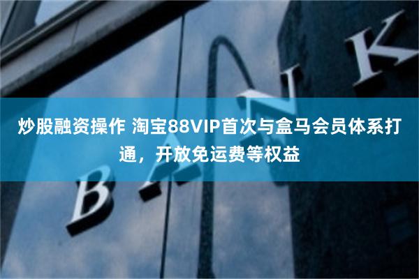 炒股融资操作 淘宝88VIP首次与盒马会员体系打通，开放免运费等权益