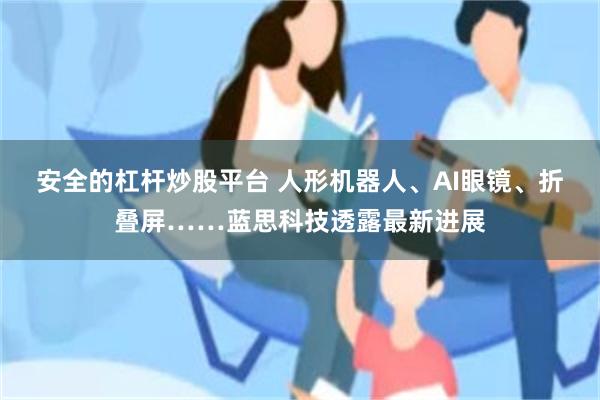 安全的杠杆炒股平台 人形机器人、AI眼镜、折叠屏……蓝思科技透露最新进展