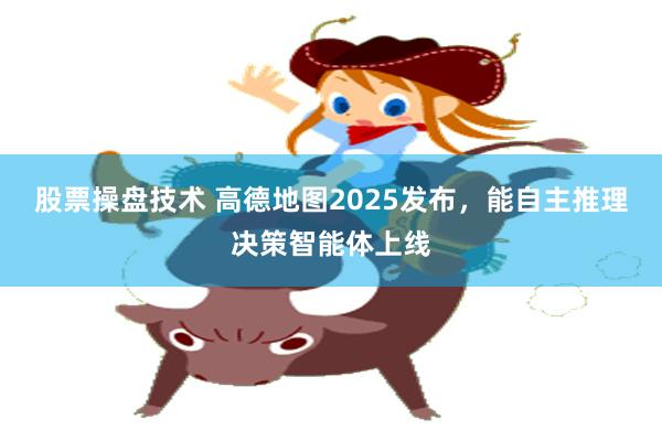 股票操盘技术 高德地图2025发布，能自主推理决策智能体上线