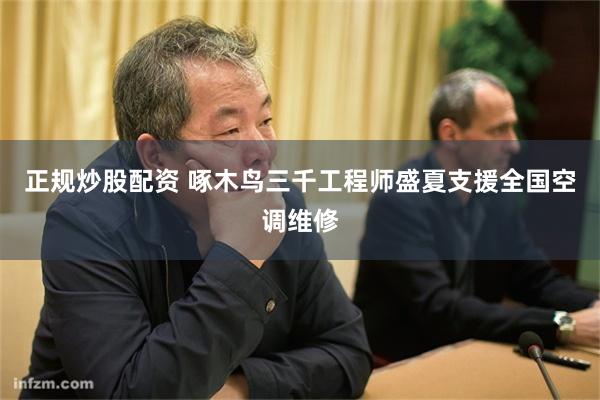 正规炒股配资 啄木鸟三千工程师盛夏支援全国空调维修