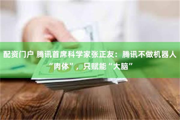 配资门户 腾讯首席科学家张正友：腾讯不做机器人“肉体”，只赋能“大脑”