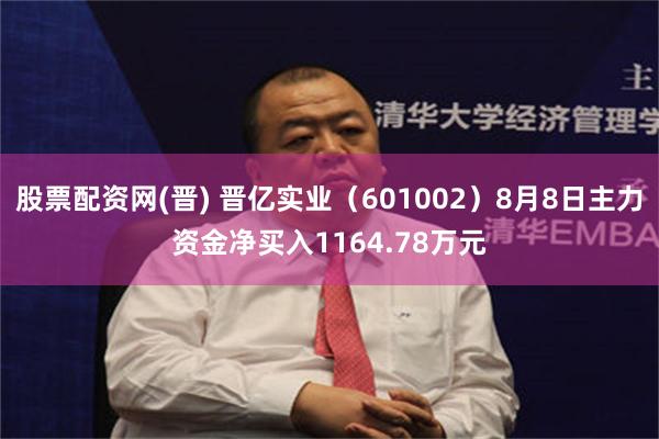 股票配资网(晋) 晋亿实业（601002）8月8日主力资金净买入1164.78万元
