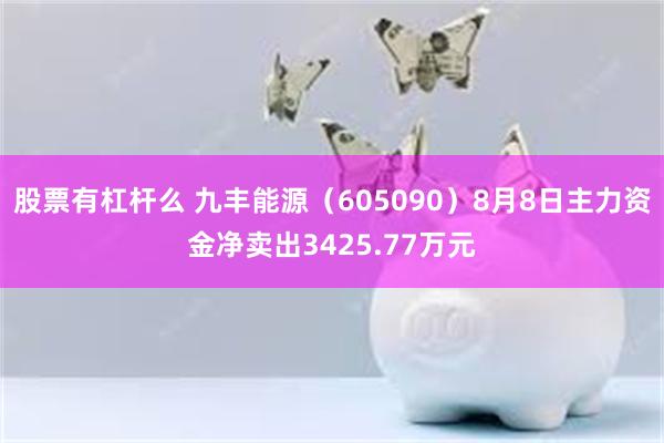 股票有杠杆么 九丰能源（605090）8月8日主力资金净卖出3425.77万元